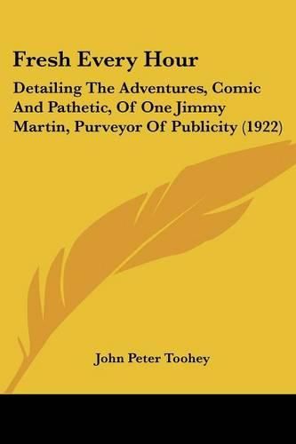 Fresh Every Hour: Detailing the Adventures, Comic and Pathetic, of One Jimmy Martin, Purveyor of Publicity (1922)