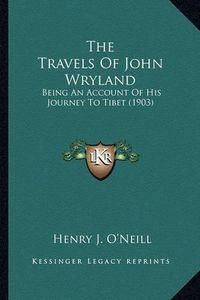 Cover image for The Travels of John Wryland the Travels of John Wryland: Being an Account of His Journey to Tibet (1903) Being an Account of His Journey to Tibet (1903)