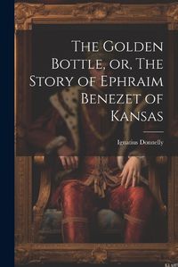 Cover image for The Golden Bottle, or, The Story of Ephraim Benezet of Kansas