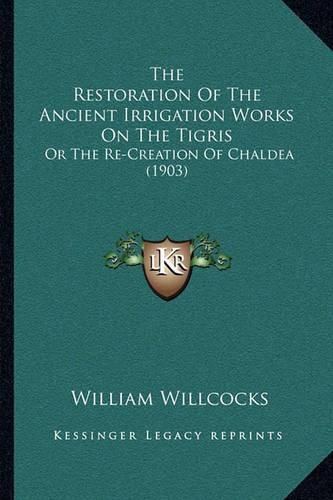 Cover image for The Restoration of the Ancient Irrigation Works on the Tigris: Or the Re-Creation of Chaldea (1903)
