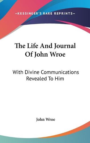 Cover image for The Life and Journal of John Wroe: With Divine Communications Revealed to Him