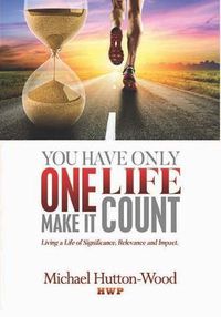 Cover image for You Have Only One Life; Make It Count!: Living a Life of Significance, Relevance and Impact