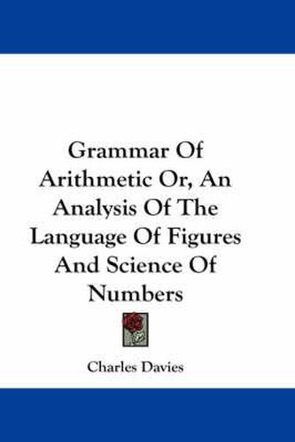 Cover image for Grammar Of Arithmetic Or, An Analysis Of The Language Of Figures And Science Of Numbers