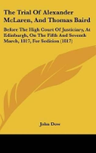 The Trial of Alexander McLaren, and Thomas Baird: Before the High Court of Justiciary, at Edinburgh, on the Fifth and Seventh March, 1817, for Sedition (1817)