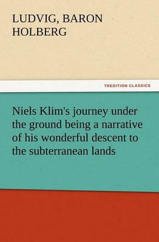 Cover image for Niels Klim's journey under the ground being a narrative of his wonderful descent to the subterranean lands, together with an account of the sensible animals and trees inhabiting the planet Nazar and the firmament.