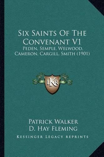 Six Saints of the Convenant V1: Peden, Semple, Welwood, Cameron, Cargill, Smith (1901)