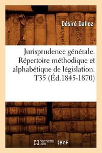 Cover image for Jurisprudence Generale. Repertoire Methodique Et Alphabetique de Legislation. T35 (Ed.1845-1870)