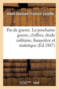 Cover image for Pas de Guerre. La Prochaine Guerre Au Point de Vue Des Chiffres, Etude Militaire, Financiere: Et Statistique Sur l'Augmentation Des Effectifs de Paix de l'Armee Allemande