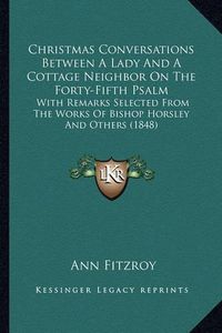 Cover image for Christmas Conversations Between a Lady and a Cottage Neighbor on the Forty-Fifth Psalm: With Remarks Selected from the Works of Bishop Horsley and Others (1848)