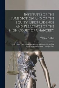 Cover image for Institutes of the Jurisdiction and of the Equity Jurisprudence and Pleadings of the High Court of Chancery: With Forms Used in Practice and With a Concise View of the Equity Jurisdiction of the County Courts