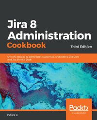 Cover image for Jira 8 Administration Cookbook: Over 90 recipes to administer, customize, and extend Jira Core and Jira Service Desk, 3rd Edition