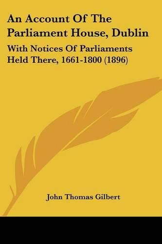 An Account of the Parliament House, Dublin: With Notices of Parliaments Held There, 1661-1800 (1896)