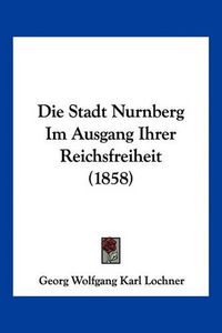 Cover image for Die Stadt Nurnberg Im Ausgang Ihrer Reichsfreiheit (1858)