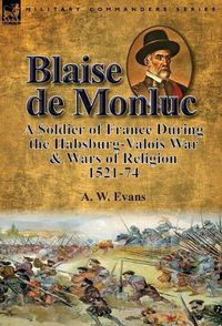 Cover image for Blaise de Monluc: A Soldier of France During the Habsburg-Valois War & Wars of Religion, 1521-74