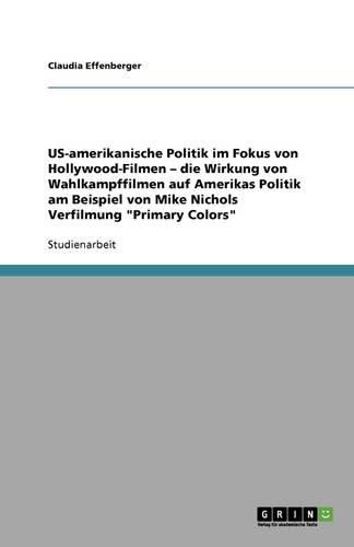 Cover image for US-amerikanische Politik im Fokus von Hollywood-Filmen - die Wirkung von Wahlkampffilmen auf Amerikas Politik am Beispiel von Mike Nichols Verfilmung Primary Colors