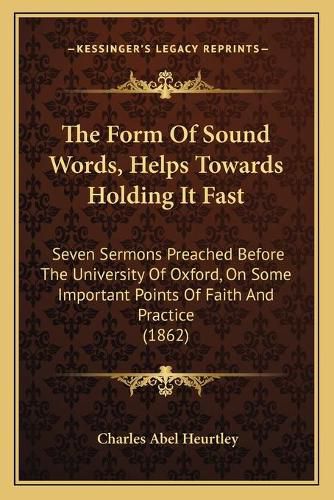 Cover image for The Form of Sound Words, Helps Towards Holding It Fast: Seven Sermons Preached Before the University of Oxford, on Some Important Points of Faith and Practice (1862)