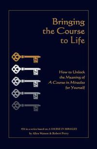 Cover image for Bringing the Course to Life: How to Unlock the Meaning of a Course in Miracles for Yourself