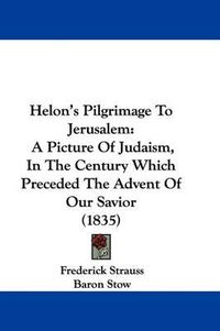 Cover image for Helon's Pilgrimage To Jerusalem: A Picture Of Judaism, In The Century Which Preceded The Advent Of Our Savior (1835)