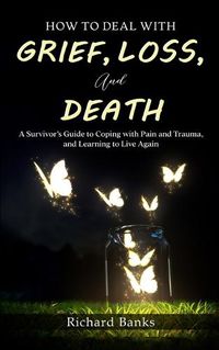 Cover image for How to Deal with Grief, Loss, and Death: A Survivor's Guide to Coping with Pain and Trauma, and Learning to Live Again