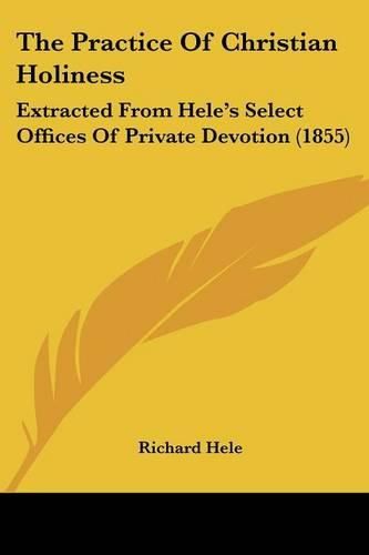 The Practice of Christian Holiness: Extracted from Hele's Select Offices of Private Devotion (1855)