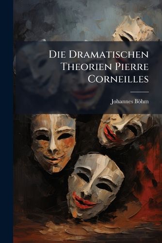 Cover image for Die Dramatischen Theorien Pierre Corneilles: Ein Beitrag Zur Geschichte Unk Kritik Des Franzosischen Dramas