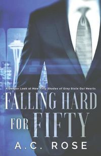 Cover image for Falling Hard for Fifty: A Deeper Look at How Fifty Shades of Grey Stole Our Hearts