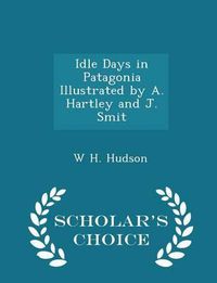 Cover image for Idle Days in Patagonia Illustrated by A. Hartley and J. Smit - Scholar's Choice Edition