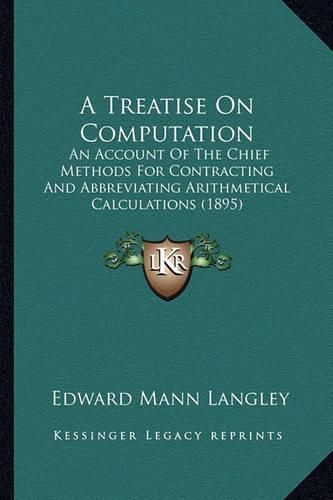 Cover image for A Treatise on Computation: An Account of the Chief Methods for Contracting and Abbreviating Arithmetical Calculations (1895)