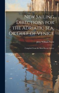 Cover image for New Sailing Directions for the Adriatic Sea, Or Gulf of Venice