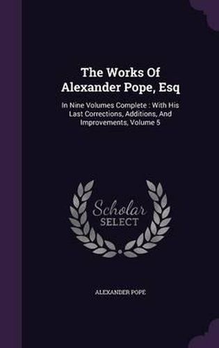 Cover image for The Works of Alexander Pope, Esq: In Nine Volumes Complete: With His Last Corrections, Additions, and Improvements, Volume 5