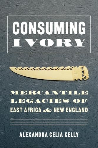 Cover image for Consuming Ivory: Mercantile Legacies of East Africa and New England