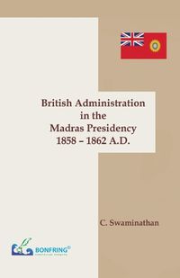 Cover image for British Administration in the Madras Presidency 1858-1862 A.D