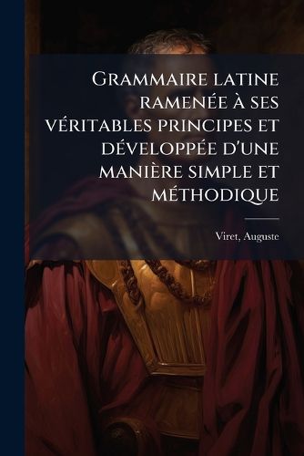 Cover image for Grammaire Latine Ramenee a Ses Veritables Principes Et Developpee D'Une Maniere Simple Et Methodique