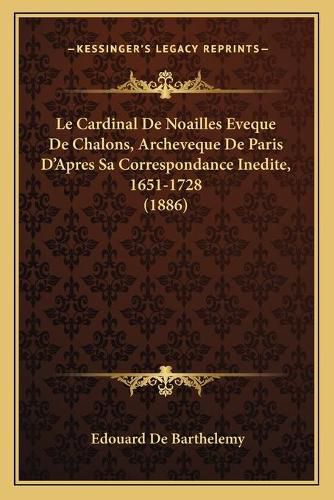 Le Cardinal de Noailles Eveque de Chalons, Archeveque de Paris D'Apres Sa Correspondance Inedite, 1651-1728 (1886)