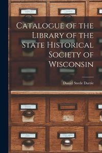 Cover image for Catalogue of the Library of the State Historical Society of Wisconsin