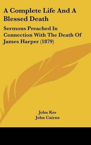 A Complete Life and a Blessed Death: Sermons Preached in Connection with the Death of James Harper (1879)