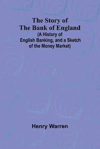 Cover image for The Story of the Bank of England;(A History of English Banking, and a Sketch of the Money Market)