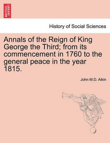 Cover image for Annals of the Reign of King George the Third; From Its Commencement in 1760 to the General Peace in the Year 1815.