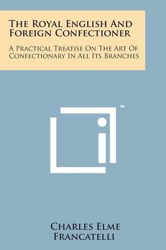 Cover image for The Royal English and Foreign Confectioner: A Practical Treatise on the Art of Confectionary in All Its Branches