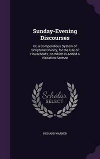 Cover image for Sunday-Evening Discourses: Or, a Compendious System of Scriptural Divinity, for the Use of Households; To Which Is Added a Visitation Sermon