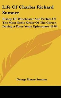 Cover image for Life of Charles Richard Sumner: Bishop of Winchester and Prelate of the Most Noble Order of the Garter, During a Forty Years Episcopate (1876)