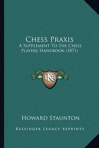 Cover image for Chess Praxis: A Supplement to the Chess Players Handbook (1871)