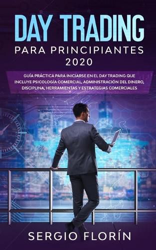 Cover image for Day Trading Para Principiantes 2020: Guia Practica Para Iniciarse en el Day Trading Que Incluye Psicologia Comercial, Administracion Del Dinero, Disciplina, Herramientas y Estrategias Comerciales