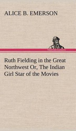 Cover image for Ruth Fielding in the Great Northwest Or, The Indian Girl Star of the Movies