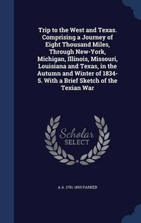 Cover image for Trip to the West and Texas. Comprising a Journey of Eight Thousand Miles, Through New-York, Michigan, Illinois, Missouri, Louisiana and Texas, in the Autumn and Winter of 1834-5. with a Brief Sketch of the Texian War