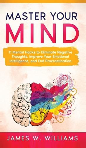 Cover image for Master Your Mind: 11 Mental Hacks to Eliminate Negative Thoughts, Improve Your Emotional Intelligence, and End Procrastination