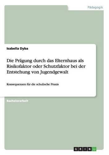 Cover image for Die Pragung durch das Elternhaus als Risikofaktor oder Schutzfaktor bei der Entstehung von Jugendgewalt: Konsequenzen fur die schulische Praxis