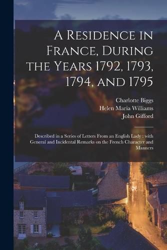 A Residence in France, During the Years 1792, 1793, 1794, and 1795: Described in a Series of Letters From an English Lady: With General and Incidental Remarks on the French Character and Manners