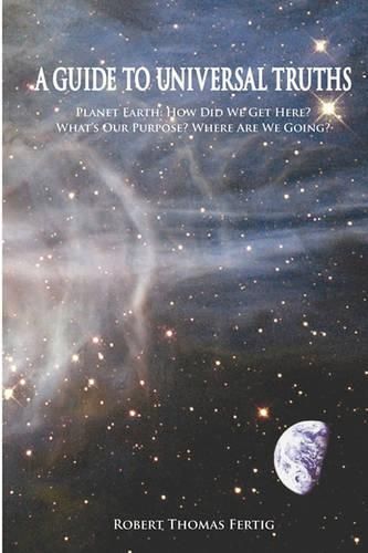 Cover image for A Guide To Universal Truths: Planet Earth: How did we get here? What is our purpose? Where are we going?