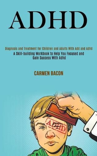 Cover image for Adhd: Diagnosis and Treatment for Children and Adults With Add and Adhd (A Skill-building Workbook to Help You Focused and Gain Success With Adhd)